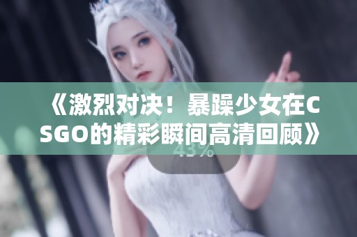 《激烈对决！暴躁少女在CSGO的精彩瞬间高清回顾》