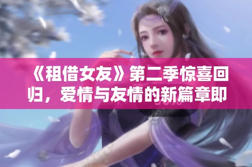 《租借女友》第二季惊喜回归，爱情与友情的新篇章即将开启