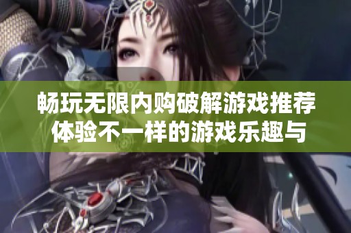 畅玩无限内购破解游戏推荐 体验不一样的游戏乐趣与乐趣无限