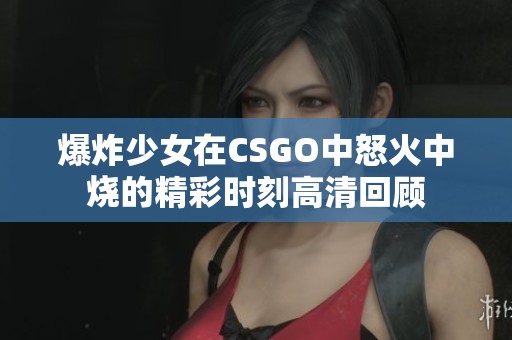 爆炸少女在CSGO中怒火中烧的精彩时刻高清回顾