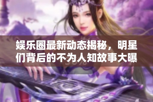 娱乐圈最新动态揭秘，明星们背后的不为人知故事大曝光