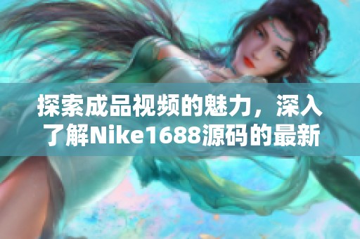 探索成品视频的魅力，深入了解Nike1688源码的最新动态