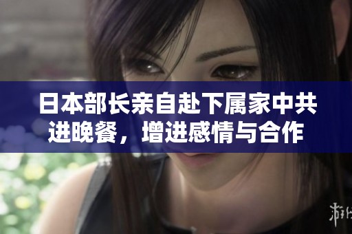 日本部长亲自赴下属家中共进晚餐，增进感情与合作
