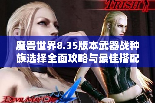 魔兽世界8.35版本武器战种族选择全面攻略与最佳搭配分析