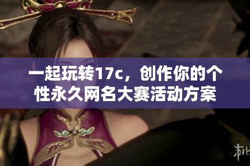 一起玩转17c，创作你的个性永久网名大赛活动方案