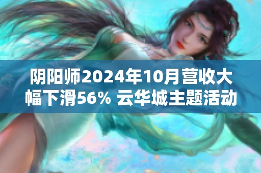 阴阳师2024年10月营收大幅下滑56% 云华城主题活动未能成功吸引玩家注意