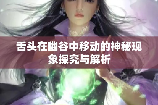 舌头在幽谷中移动的神秘现象探究与解析