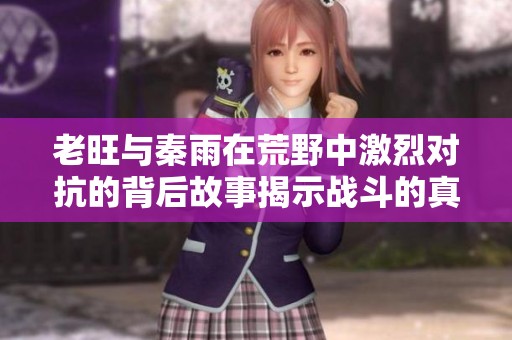 老旺与秦雨在荒野中激烈对抗的背后故事揭示战斗的真实动机
