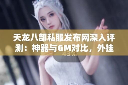 天龙八部私服发布网深入评测：神器与GM对比，外挂影响下的玩家体验揭秘