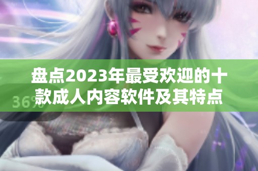 盘点2023年最受欢迎的十款成人内容软件及其特点