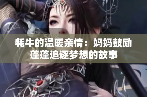 牦牛的温暖亲情：妈妈鼓励蓬蓬追逐梦想的故事