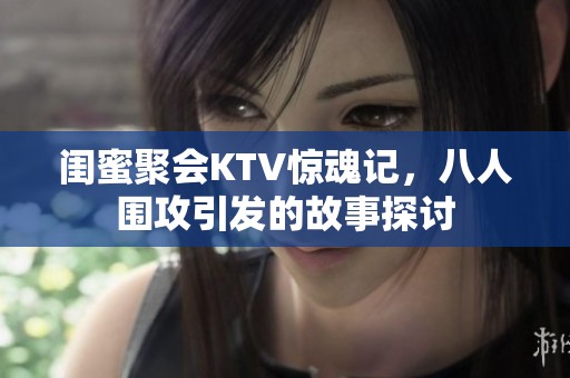 闺蜜聚会KTV惊魂记，八人围攻引发的故事探讨