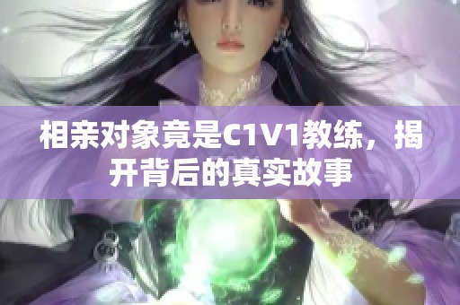 相亲对象竟是C1V1教练，揭开背后的真实故事