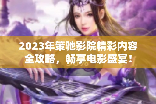 2023年策驰影院精彩内容全攻略，畅享电影盛宴！