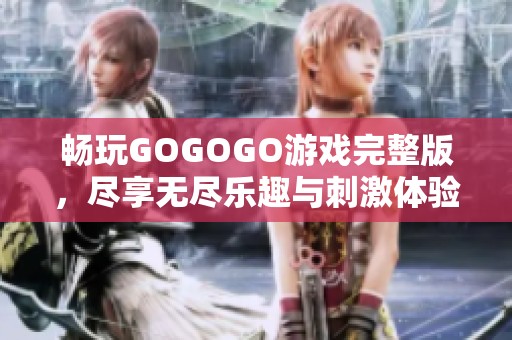 畅玩GOGOGO游戏完整版，尽享无尽乐趣与刺激体验