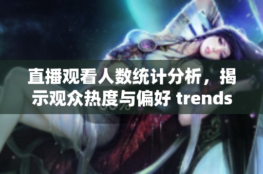 直播观看人数统计分析，揭示观众热度与偏好 trends