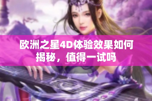 欧洲之星4D体验效果如何揭秘，值得一试吗