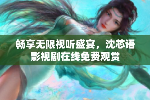 畅享无限视听盛宴，沈芯语影视剧在线免费观赏