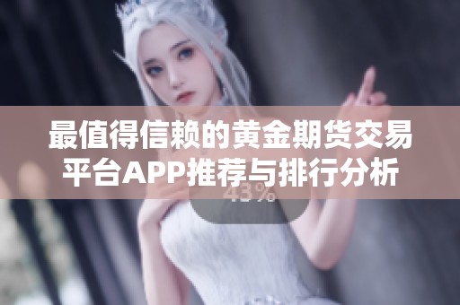 最值得信赖的黄金期货交易平台APP推荐与排行分析