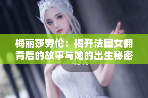 梅丽莎劳伦：揭开法国女佣背后的故事与她的出生秘密