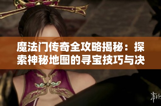 魔法门传奇全攻略揭秘：探索神秘地图的寻宝技巧与决战策略深度剖析