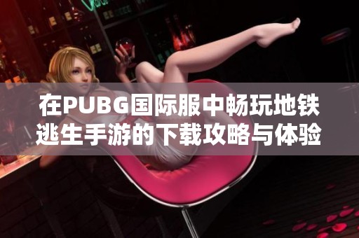 在PUBG国际服中畅玩地铁逃生手游的下载攻略与体验分享