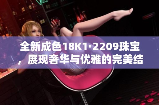 全新成色18K1·2209珠宝，展现奢华与优雅的完美结合