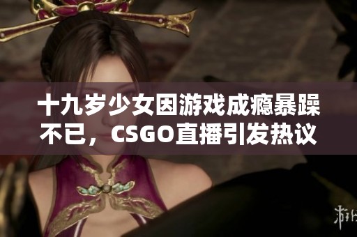 十九岁少女因游戏成瘾暴躁不已，CSGO直播引发热议