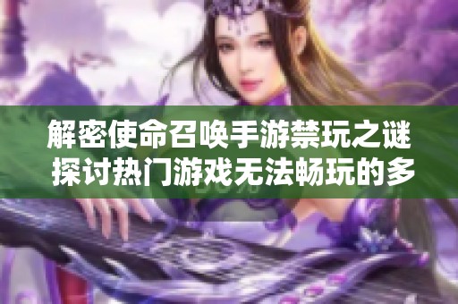 解密使命召唤手游禁玩之谜 探讨热门游戏无法畅玩的多重原因