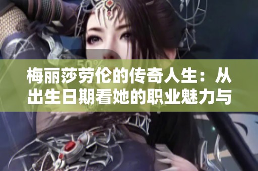 梅丽莎劳伦的传奇人生：从出生日期看她的职业魅力与坚持