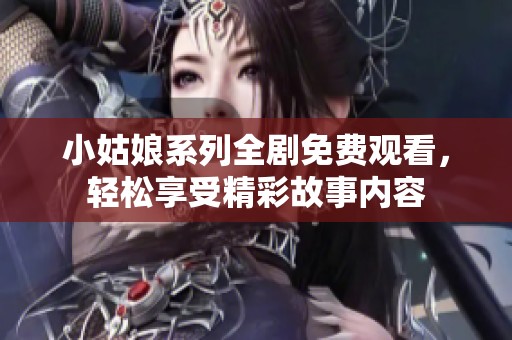 小姑娘系列全剧免费观看，轻松享受精彩故事内容