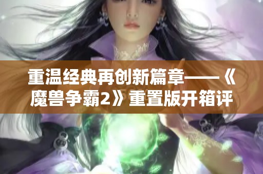 重温经典再创新篇章——《魔兽争霸2》重置版开箱评测带你领略即时战略新潮流