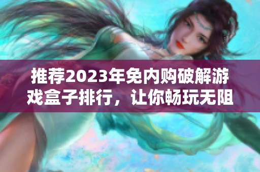 推荐2023年免内购破解游戏盒子排行，让你畅玩无阻的优质游戏选择