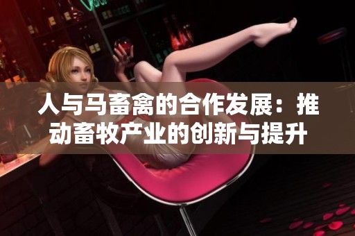 人与马畜禽的合作发展：推动畜牧产业的创新与提升