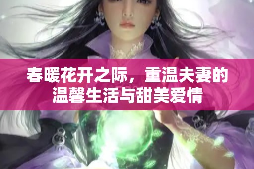 春暖花开之际，重温夫妻的温馨生活与甜美爱情