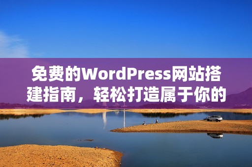 免费的WordPress网站搭建指南，轻松打造属于你的网站