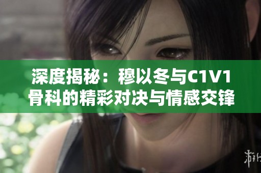 深度揭秘：穆以冬与C1V1骨科的精彩对决与情感交锋