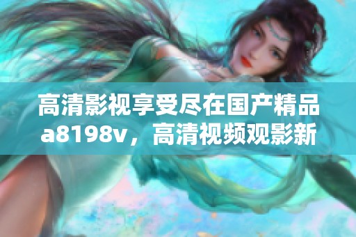 高清影视享受尽在国产精品a8198v，高清视频观影新选择