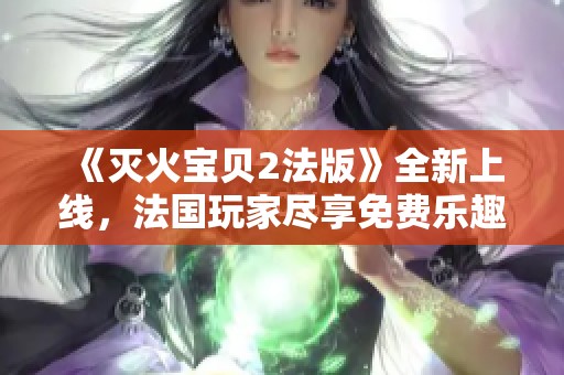 《灭火宝贝2法版》全新上线，法国玩家尽享免费乐趣