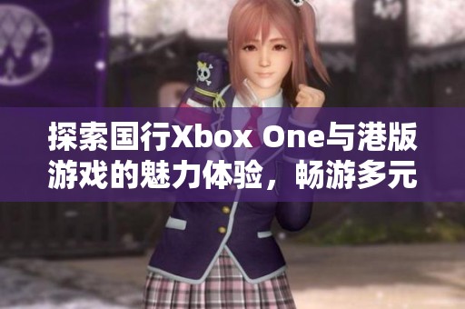 探索国行Xbox One与港版游戏的魅力体验，畅游多元化游戏世界的新视角