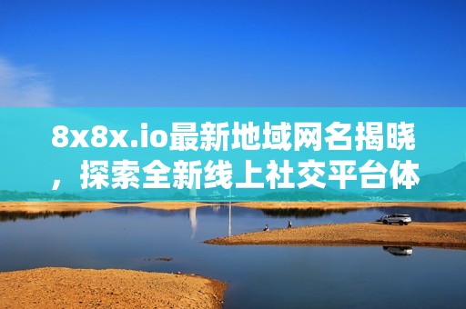 8x8x.io最新地域网名揭晓，探索全新线上社交平台体验