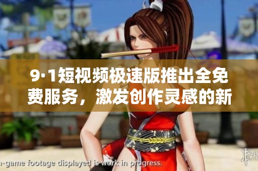 9·1短视频极速版推出全免费服务，激发创作灵感的新平台