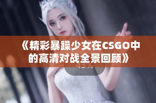 《精彩暴躁少女在CSGO中的高清对战全景回顾》