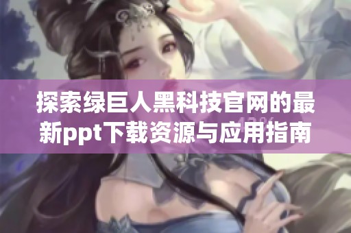 探索绿巨人黑科技官网的最新ppt下载资源与应用指南