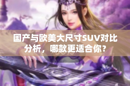 国产与欧美大尺寸SUV对比分析，哪款更适合你？