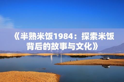 《半熟米饭1984：探索米饭背后的故事与文化》