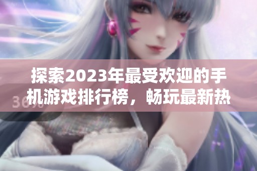 探索2023年最受欢迎的手机游戏排行榜，畅玩最新热门游戏