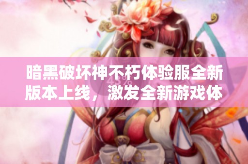 暗黑破坏神不朽体验服全新版本上线，激发全新游戏体验与探索乐趣