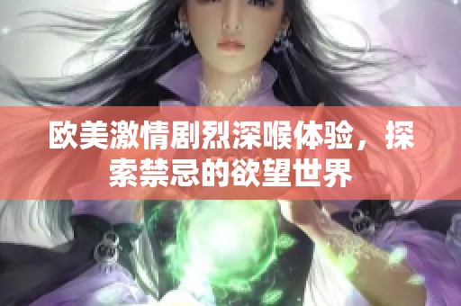 欧美激情剧烈深喉体验，探索禁忌的欲望世界