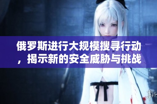 俄罗斯进行大规模搜寻行动，揭示新的安全威胁与挑战
